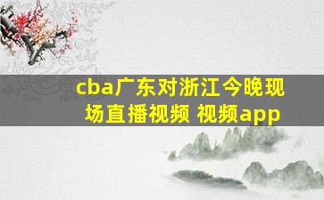 cba广东对浙江今晚现场直播视频 视频app